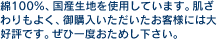 綿100%、国産生地を使用しています。肌ざわりもよく、御購入いただいたお客様には大好評です。ぜひ一度おためし下さい。